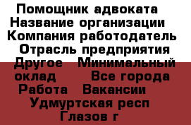 Помощник адвоката › Название организации ­ Компания-работодатель › Отрасль предприятия ­ Другое › Минимальный оклад ­ 1 - Все города Работа » Вакансии   . Удмуртская респ.,Глазов г.